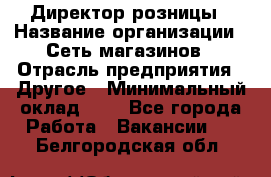 Директор розницы › Название организации ­ Сеть магазинов › Отрасль предприятия ­ Другое › Минимальный оклад ­ 1 - Все города Работа » Вакансии   . Белгородская обл.